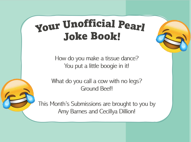 Your Unofficial Pearl Joke Book! How do you make a tissue dance? You put a little boogie in it! What do you call a cow with no legs? Ground Beef! This Month's Submissions are brought to you by Amy Barnes and Cecillya Dillon!