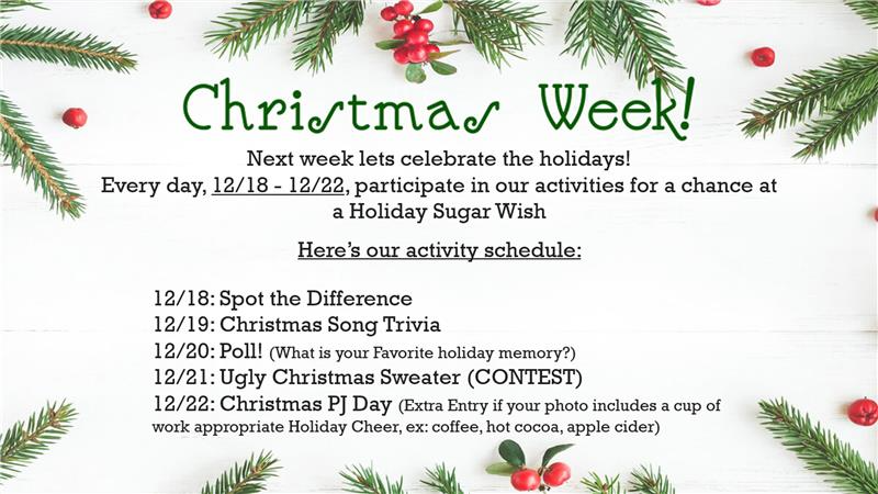Christmas Week! Next week lets celebrate the holidays! Every day, 12/18 - 12/22, participate in our activities for a chance at a Holiday Sugar Wish Here's our activity schedule: 12/18: Spot the Difference 12/19: Christmas Song Trivia 12/20: Poll (What is your Favorite holiday memory?) 12/21: Ugly Christmas Sweater (Contest) 12/22: Christmas PJ Day (Extra Entry if your photo includes a cup of work appropriate Holiday Cheer, ex: coffee, hot cocoa, apple cider)