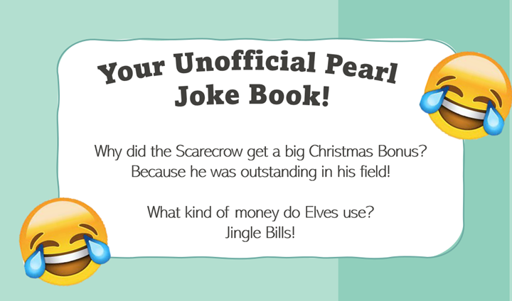 Your Unofficial Pearl Joke Book! Why did the Scarecrow get a big Christmas Bonus? Because he was outstanding in his field! What kind of money do Elves use? Jingles Bills!