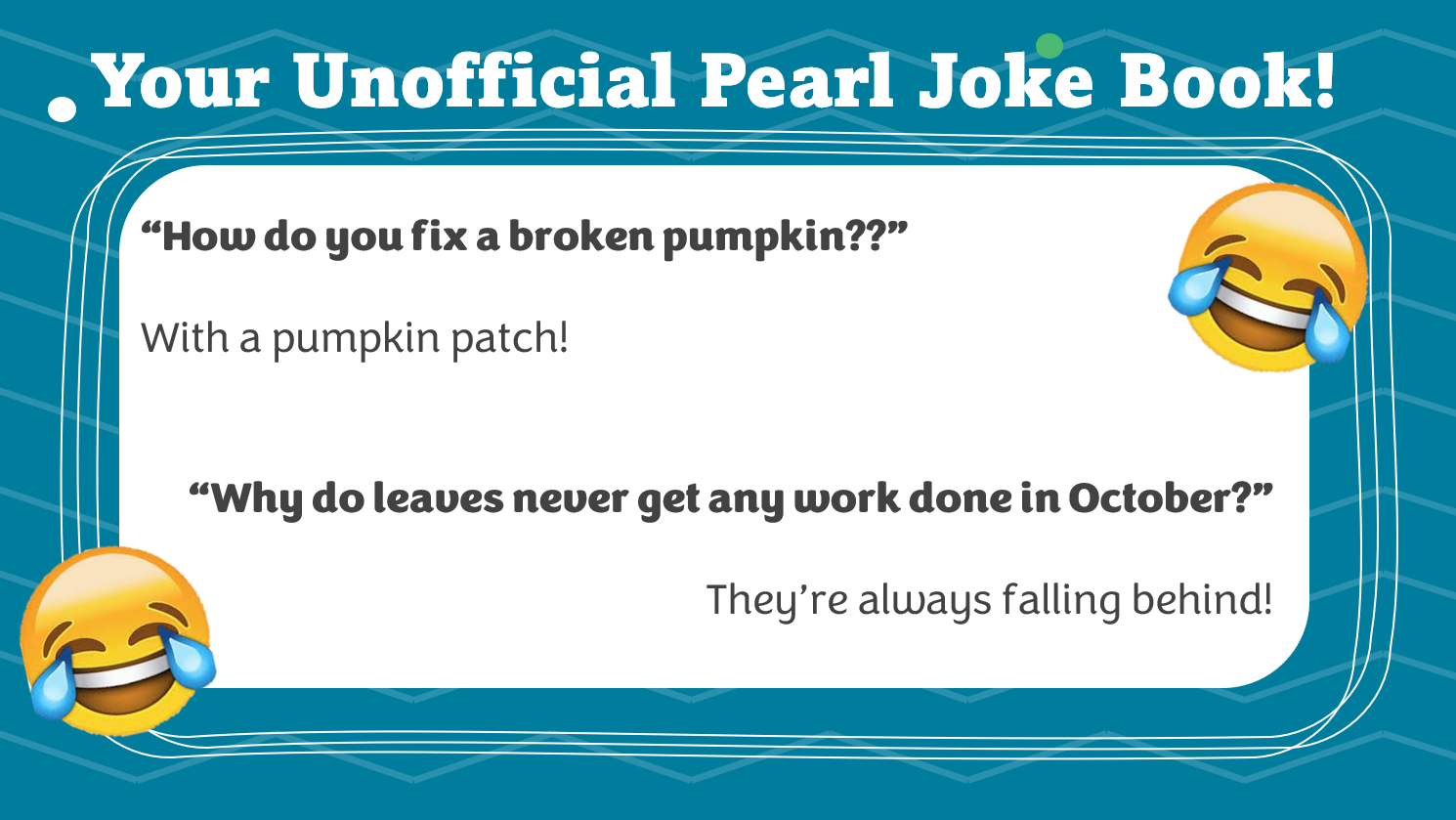 Your unofficial Pearl Joke Book! "How do you fix a broken pumpkin??" With a pumpkin Patch! "Why do leaves never get any work done in October?" They're always falling behind!
